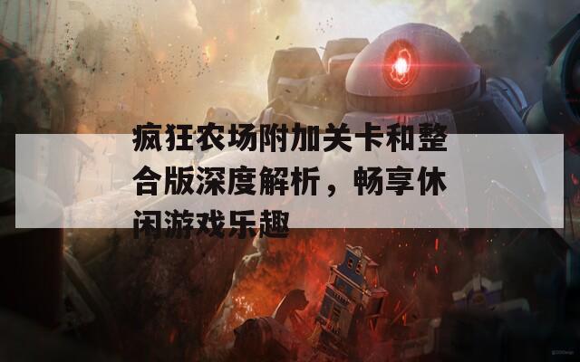 疯狂农场附加关卡和整合版深度解析，畅享休闲游戏乐趣