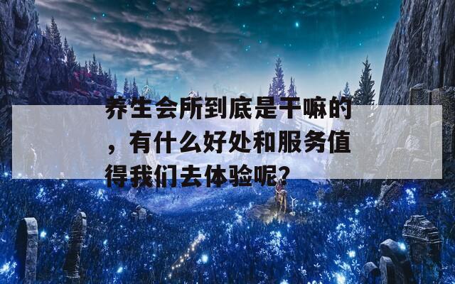 养生会所到底是干嘛的，有什么好处和服务值得我们去体验呢？