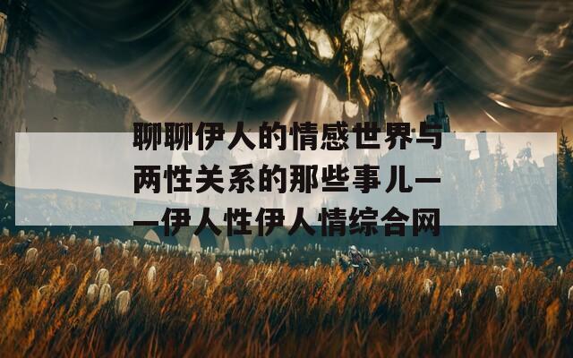 聊聊伊人的情感世界与两性关系的那些事儿——伊人性伊人情综合网