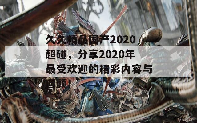 久久精品国产2020超碰，分享2020年最受欢迎的精彩内容与回顾！