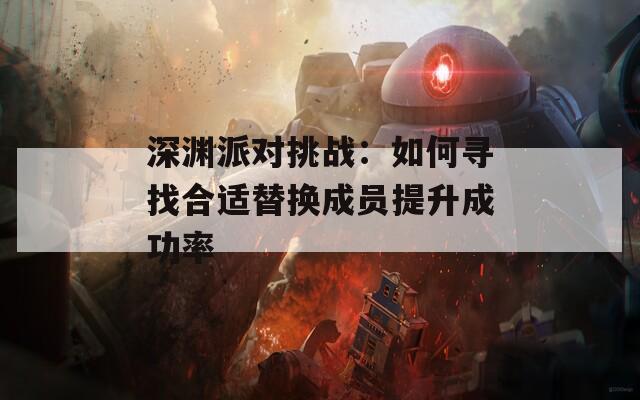 深渊派对挑战：如何寻找合适替换成员提升成功率