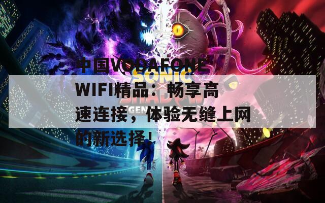 中国VODAFONEWIFI精品：畅享高速连接，体验无缝上网的新选择！