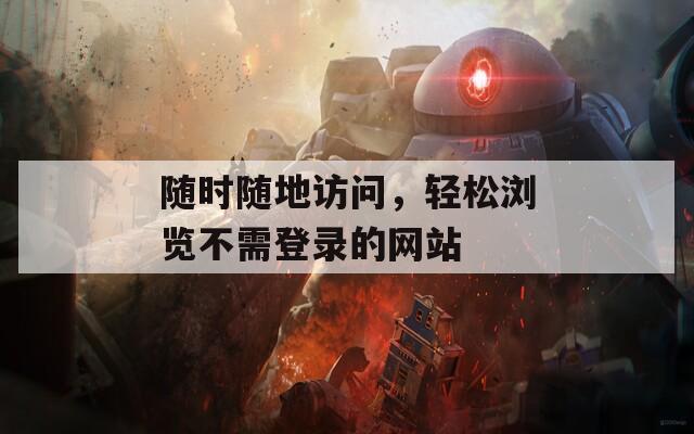 随时随地访问，轻松浏览不需登录的网站