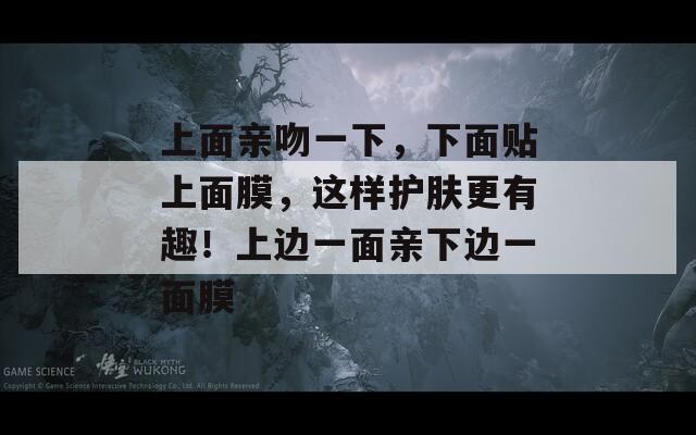 上面亲吻一下，下面贴上面膜，这样护肤更有趣！上边一面亲下边一面膜