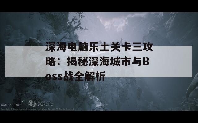 深海电脑乐土关卡三攻略：揭秘深海城市与Boss战全解析