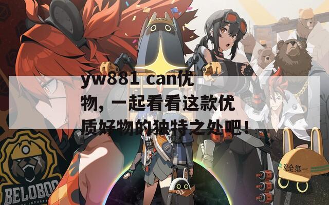 yw881 can优物, 一起看看这款优质好物的独特之处吧！