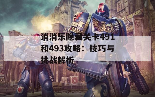 消消乐隐藏关卡491和493攻略：技巧与挑战解析