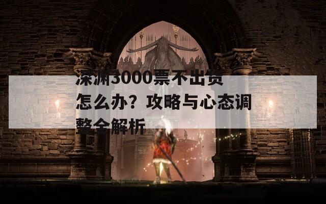 深渊3000票不出货怎么办？攻略与心态调整全解析