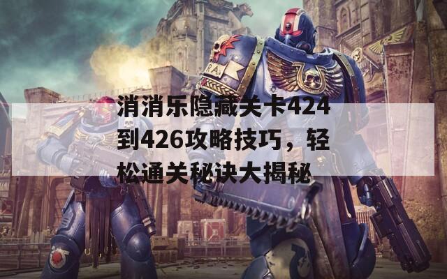 消消乐隐藏关卡424到426攻略技巧，轻松通关秘诀大揭秘