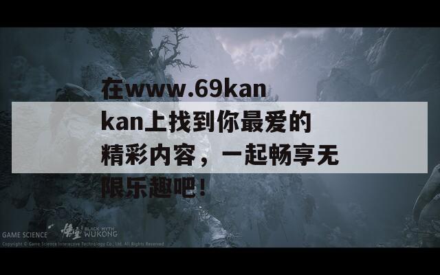 在www.69kankan上找到你最爱的精彩内容，一起畅享无限乐趣吧！