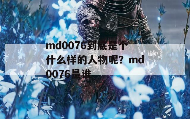 md0076到底是个什么样的人物呢？md0076是谁