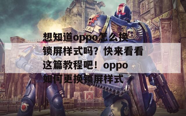 想知道oppo怎么换锁屏样式吗？快来看看这篇教程吧！oppo如何更换锁屏样式