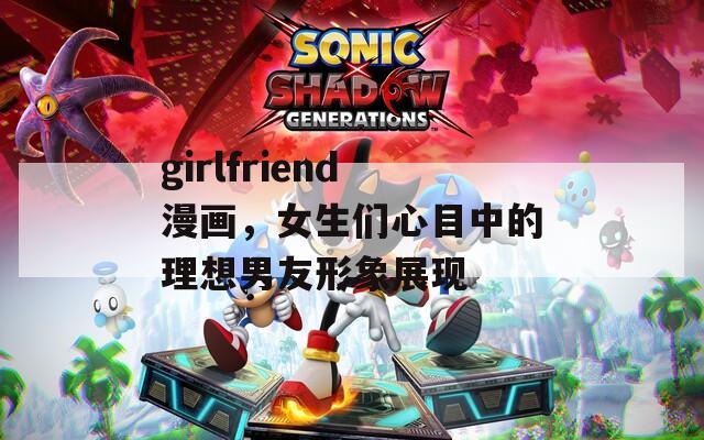 girlfriend漫画，女生们心目中的理想男友形象展现