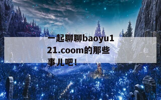 一起聊聊baoyu121.coom的那些事儿吧！