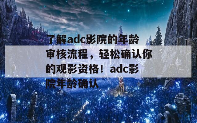 了解adc影院的年龄审核流程，轻松确认你的观影资格！adc影院年龄确认