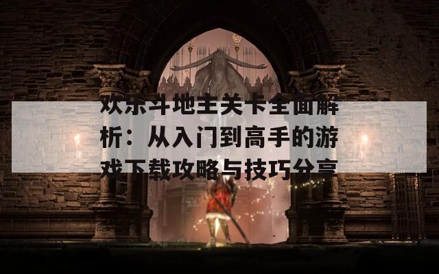 欢乐斗地主关卡全面解析：从入门到高手的游戏下载攻略与技巧分享