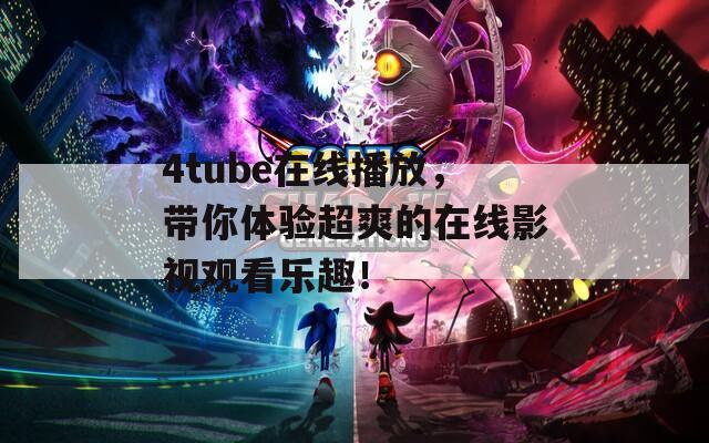 4tube在线播放，带你体验超爽的在线影视观看乐趣！