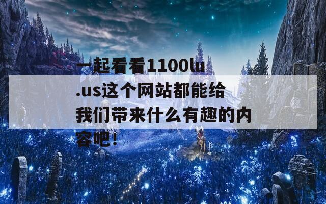 一起看看1100lu.us这个网站都能给我们带来什么有趣的内容吧！