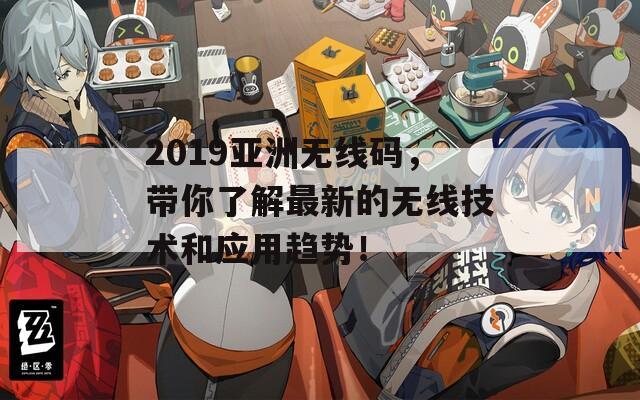 2019亚洲无线码，带你了解最新的无线技术和应用趋势！