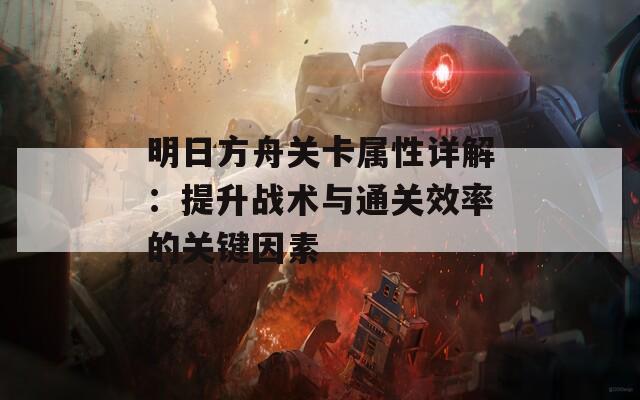 明日方舟关卡属性详解：提升战术与通关效率的关键因素