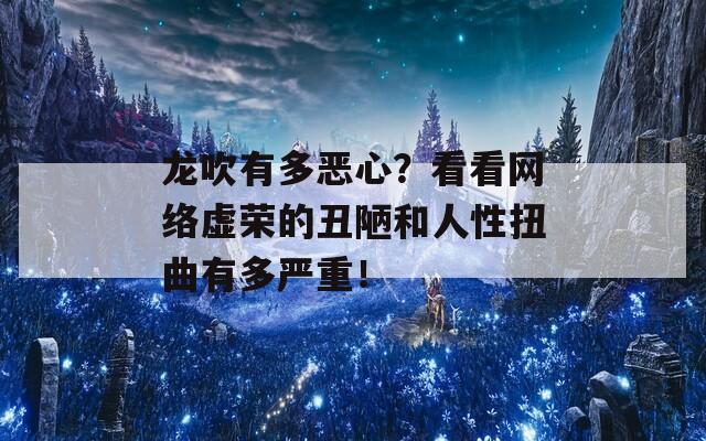 龙吹有多恶心？看看网络虚荣的丑陋和人性扭曲有多严重！