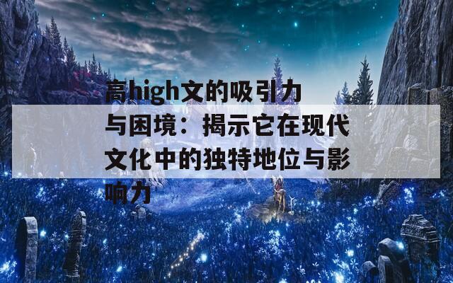 高high文的吸引力与困境：揭示它在现代文化中的独特地位与影响力