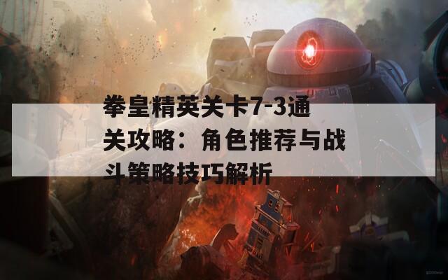 拳皇精英关卡7-3通关攻略：角色推荐与战斗策略技巧解析