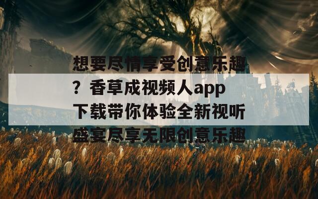 想要尽情享受创意乐趣？香草成视频人app下载带你体验全新视听盛宴尽享无限创意乐趣