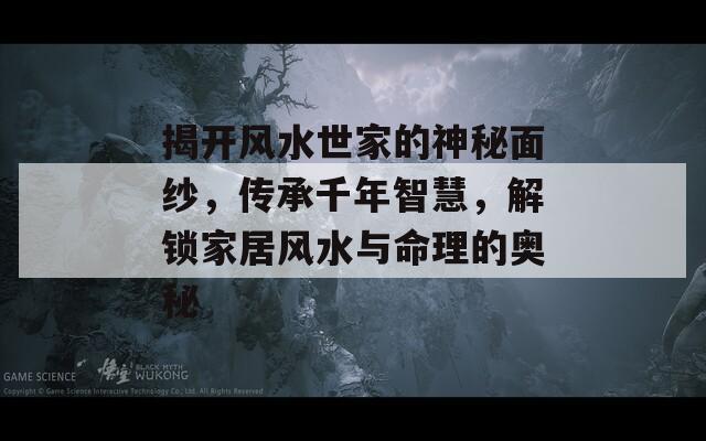 揭开风水世家的神秘面纱，传承千年智慧，解锁家居风水与命理的奥秘