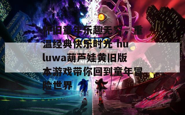 怀旧童年乐趣无穷，重温经典快乐时光 huluwa葫芦娃黄旧版本游戏带你回到童年冒险世界