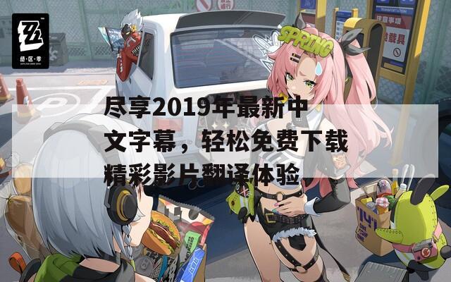 尽享2019年最新中文字幕，轻松免费下载精彩影片翻译体验