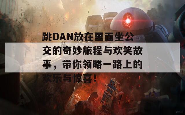 跳DAN放在里面坐公交的奇妙旅程与欢笑故事，带你领略一路上的欢乐与惊喜！