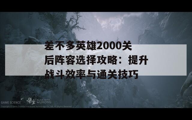 差不多英雄2000关后阵容选择攻略：提升战斗效率与通关技巧