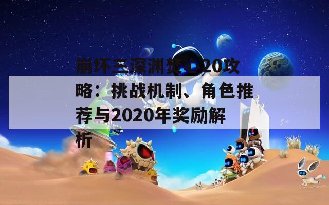 崩坏三深渊焚心20攻略：挑战机制、角色推荐与2020年奖励解析