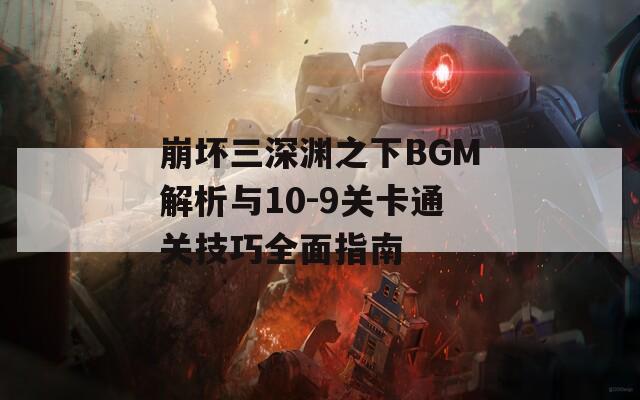 崩坏三深渊之下BGM解析与10-9关卡通关技巧全面指南