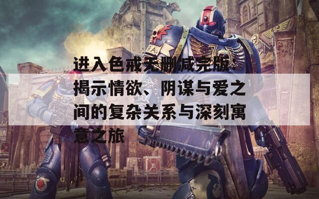 进入色戒无删减完版：揭示情欲、阴谋与爱之间的复杂关系与深刻寓意之旅