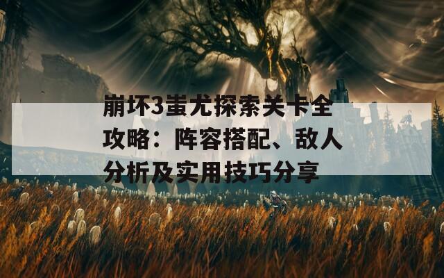 崩坏3蚩尤探索关卡全攻略：阵容搭配、敌人分析及实用技巧分享