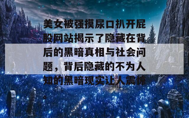 美女被强摸尿口扒开屁股网站揭示了隐藏在背后的黑暗真相与社会问题，背后隐藏的不为人知的黑暗现实让人震惊。