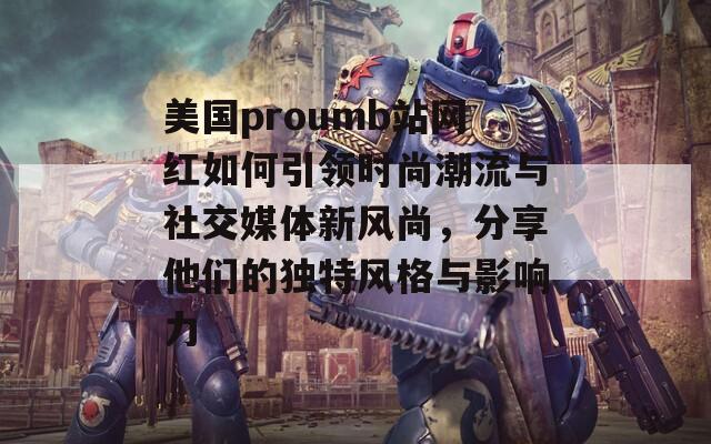 美国proumb站网红如何引领时尚潮流与社交媒体新风尚，分享他们的独特风格与影响力