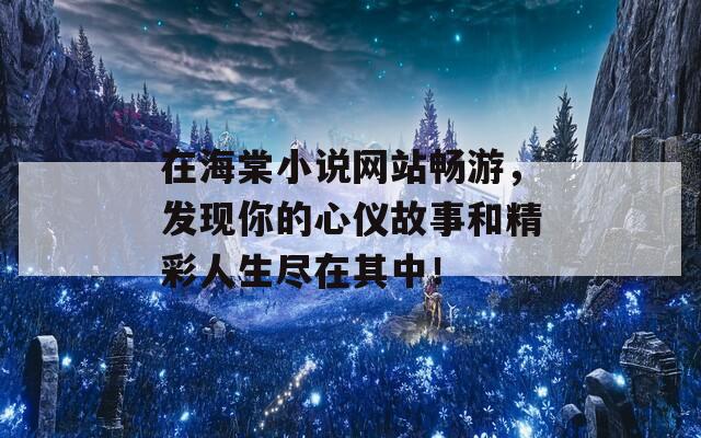 在海棠小说网站畅游，发现你的心仪故事和精彩人生尽在其中！