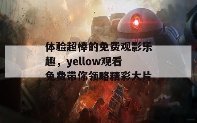 体验超棒的免费观影乐趣，yellow观看免费带你领略精彩大片