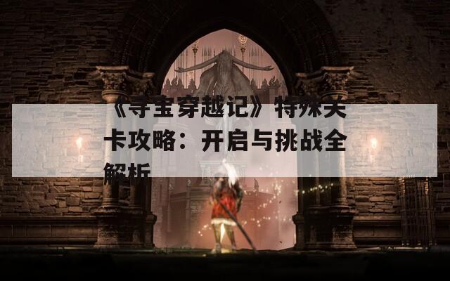 《寻宝穿越记》特殊关卡攻略：开启与挑战全解析