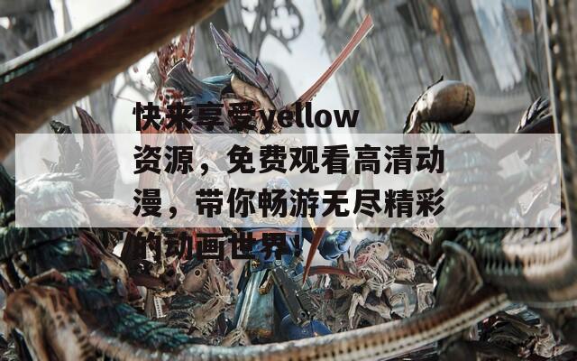 快来享受yellow资源，免费观看高清动漫，带你畅游无尽精彩的动画世界！