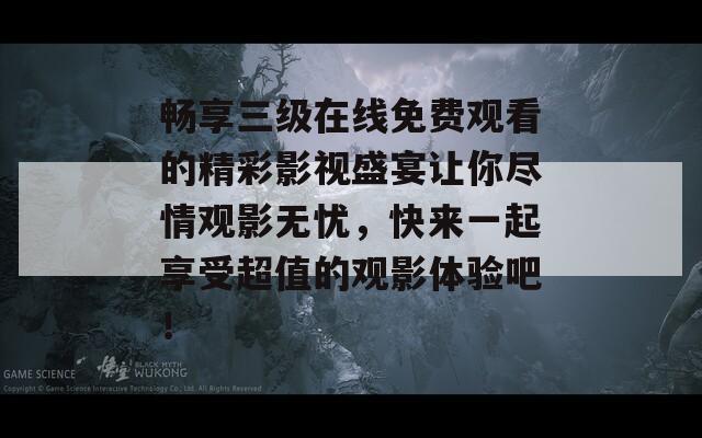 畅享三级在线免费观看的精彩影视盛宴让你尽情观影无忧，快来一起享受超值的观影体验吧！