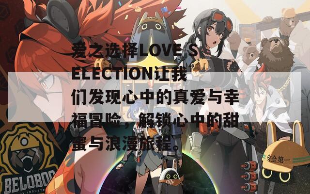 爱之选择LOVE SELECTION让我们发现心中的真爱与幸福冒险，解锁心中的甜蜜与浪漫旅程。