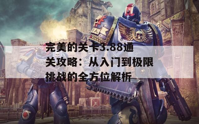 完美的关卡3.88通关攻略：从入门到极限挑战的全方位解析