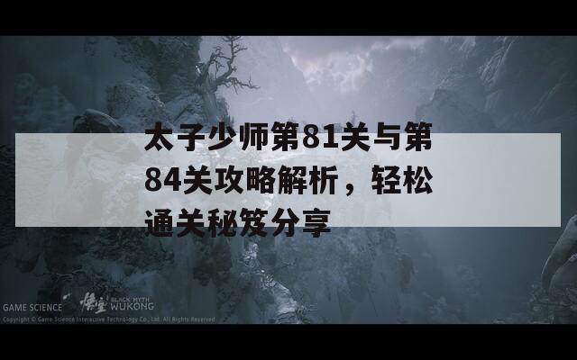 太子少师第81关与第84关攻略解析，轻松通关秘笈分享