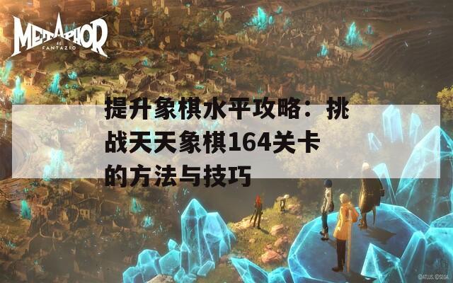 提升象棋水平攻略：挑战天天象棋164关卡的方法与技巧