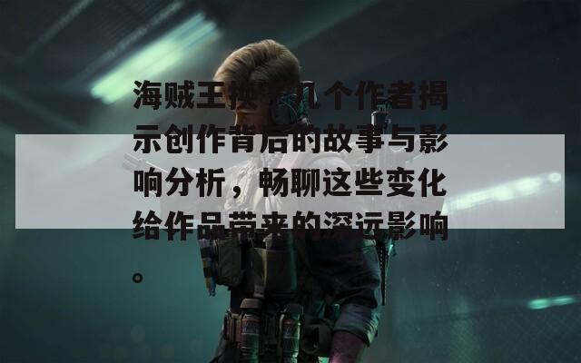 海贼王换了几个作者揭示创作背后的故事与影响分析，畅聊这些变化给作品带来的深远影响。