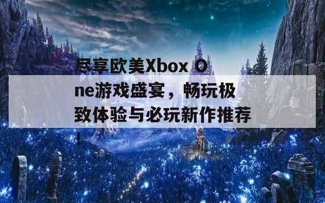 尽享欧美Xbox One游戏盛宴，畅玩极致体验与必玩新作推荐！